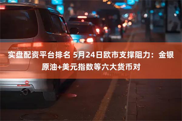 实盘配资平台排名 5月24日欧市支撑阻力：金银原油+美元指数等六大货币对