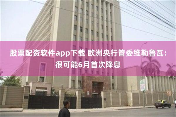 股票配资软件app下载 欧洲央行管委维勒鲁瓦：很可能6月首次降息