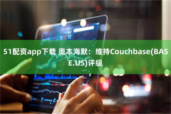 51配资app下载 奥本海默：维持Couchbase(BASE.US)评级