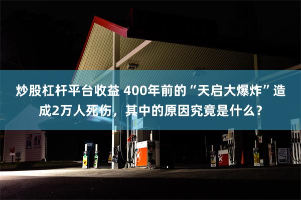 炒股杠杆平台收益 400年前的“天启大爆炸”造成2万人死伤，其中的原因究竟是什么？