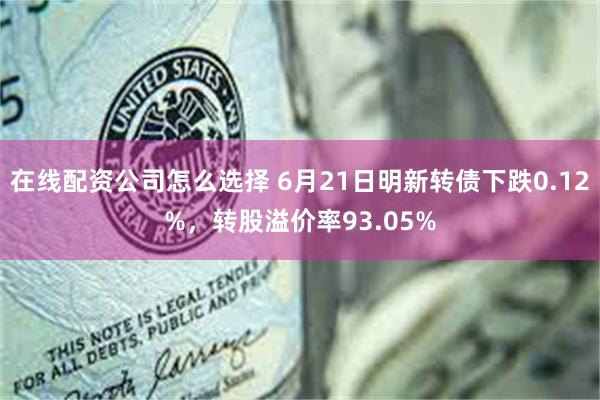 在线配资公司怎么选择 6月21日明新转债下跌0.12%，转股溢价率93.05%