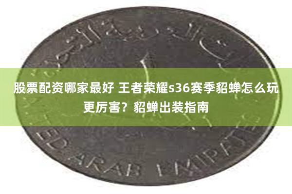 股票配资哪家最好 王者荣耀s36赛季貂蝉怎么玩更厉害？貂蝉出装指南