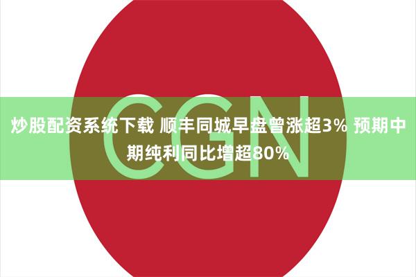 炒股配资系统下载 顺丰同城早盘曾涨超3% 预期中期纯利同比增超80%