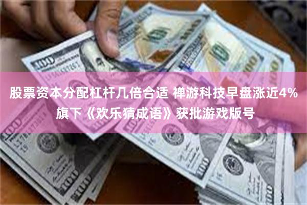 股票资本分配杠杆几倍合适 禅游科技早盘涨近4% 旗下《欢乐猜成语》获批游戏版号