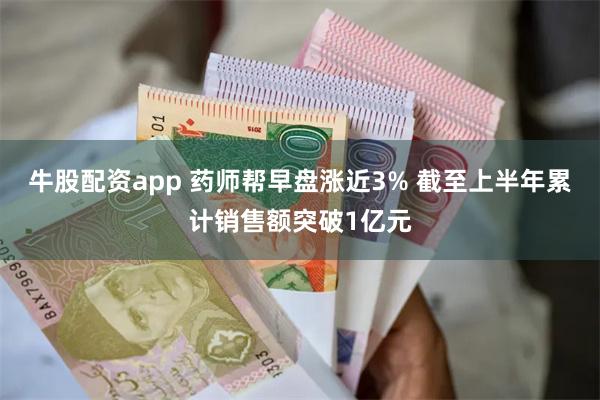 牛股配资app 药师帮早盘涨近3% 截至上半年累计销售额突破1亿元