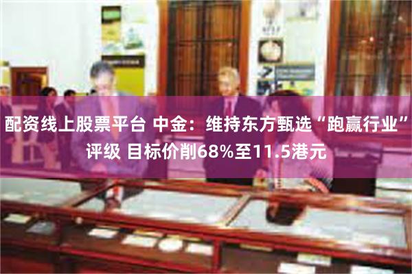 配资线上股票平台 中金：维持东方甄选“跑赢行业”评级 目标价削68%至11.5港元