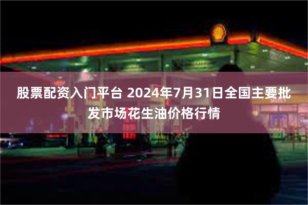 股票配资入门平台 2024年7月31日全国主要批发市场花生油价格行情