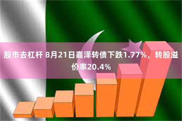 股市去杠杆 8月21日嘉泽转债下跌1.77%，转股溢价率20.4%