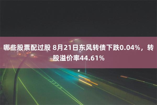 哪些股票配过股 8月21日东风转债下跌0.04%，转股溢价率44.61%