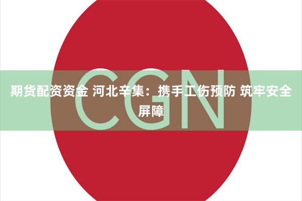 期货配资资金 河北辛集：携手工伤预防 筑牢安全屏障