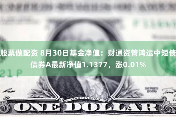 股票做配资 8月30日基金净值：财通资管鸿运中短债债券A最新净值1.1377，涨0.01%