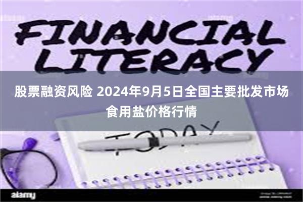 股票融资风险 2024年9月5日全国主要批发市场食用盐价格行情