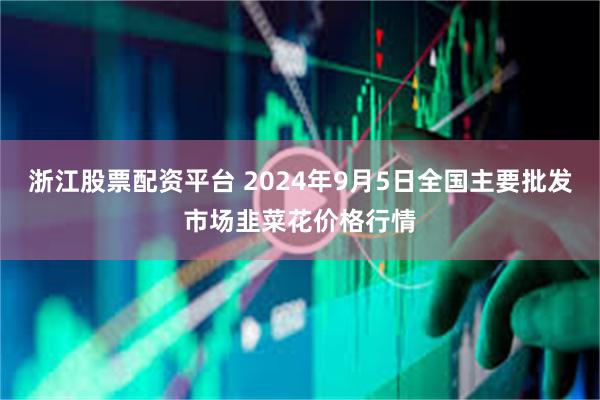 浙江股票配资平台 2024年9月5日全国主要批发市场韭菜花价格行情