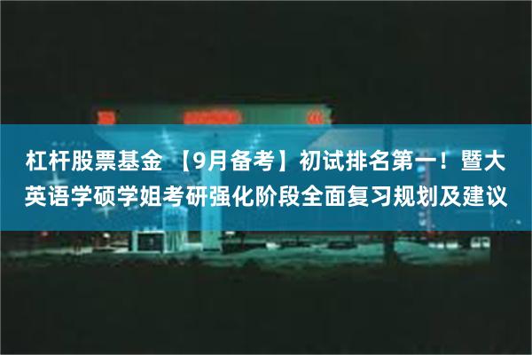 杠杆股票基金 【9月备考】初试排名第一！暨大英语学硕学姐考研强化阶段全面复习规划及建议