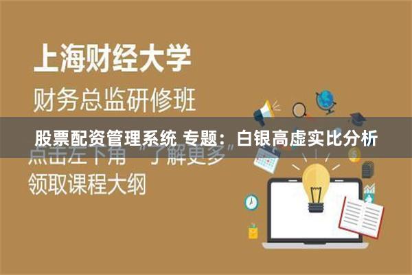 股票配资管理系统 专题：白银高虚实比分析