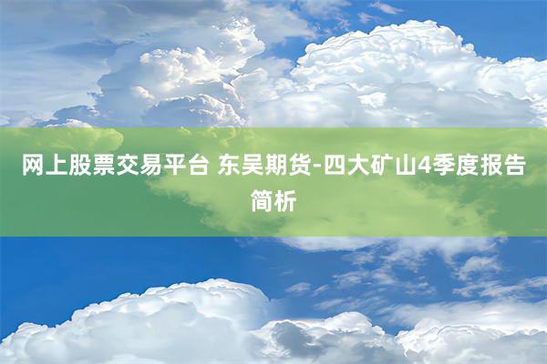 网上股票交易平台 东吴期货-四大矿山4季度报告简析