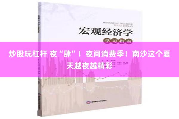 炒股玩杠杆 夜“肆”！夜间消费季！南沙这个夏天越夜越精彩