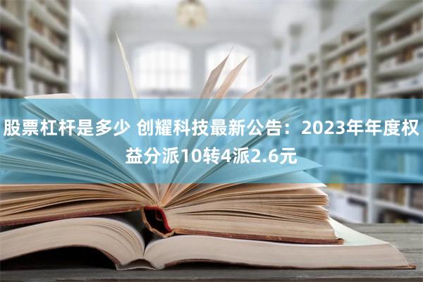 股票杠杆是多少 创耀科技最新公告：2023年年度权益分派10转4派2.6元