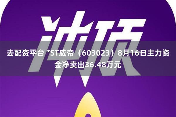 去配资平台 *ST威帝（603023）8月16日主力资金净卖出36.48万元