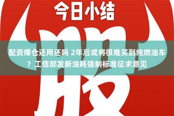 配资爆仓还用还吗 2年后或将很难买到纯燃油车？工信部发新油耗