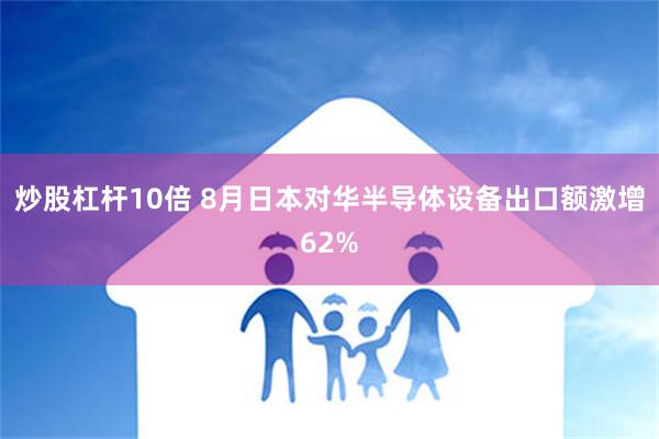 炒股杠杆10倍 8月日本对华半导体设备出口额激增62%