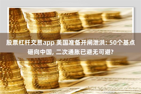 股票杠杆交易app 美国准备开闸泄洪: 50个基点砸向中国,