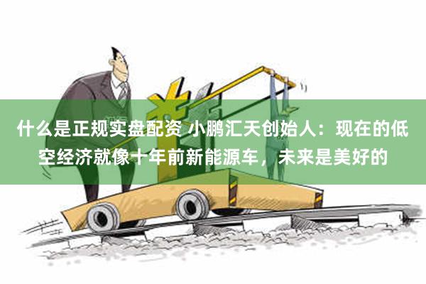 什么是正规实盘配资 小鹏汇天创始人：现在的低空经济就像十年前