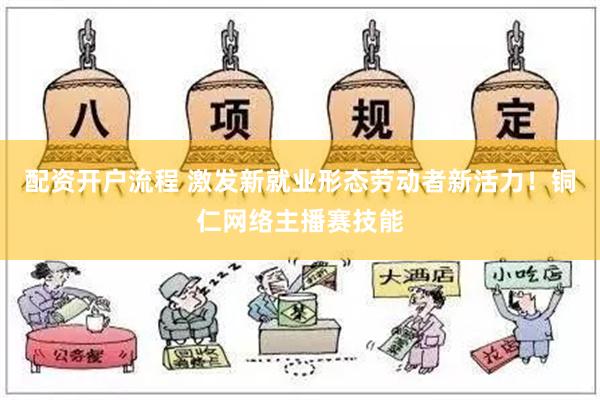 配资开户流程 激发新就业形态劳动者新活力！铜仁网络主播赛技能