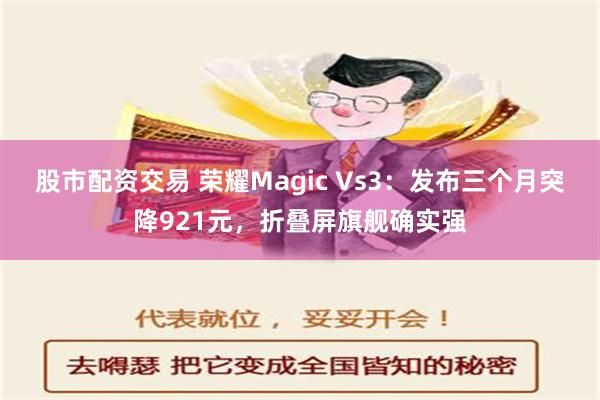 股市配资交易 荣耀Magic Vs3：发布三个月突降921元