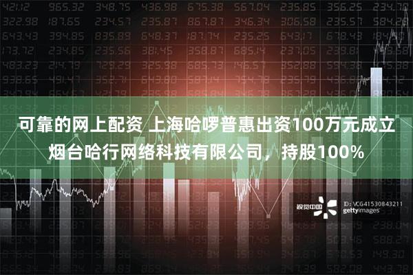 可靠的网上配资 上海哈啰普惠出资100万元成立烟台哈行网络科