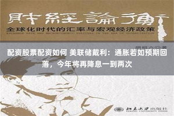 配资股票配资如何 美联储戴利：通胀若如预期回落，今年将再降息