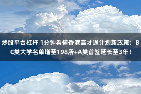 炒股平台杠杆 1分钟看懂香港高才通计划新政策：BC类大学名单增至198所+A类首签延长至3年！