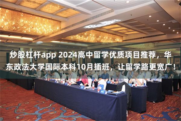 炒股杠杆app 2024高中留学优质项目推荐，华东政法大学国际本科10月插班，让留学路更宽广！