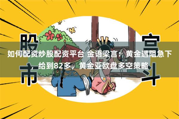 如何配资炒股配资平台 金语梁言：黄金遇阻急下，给到82多，黄