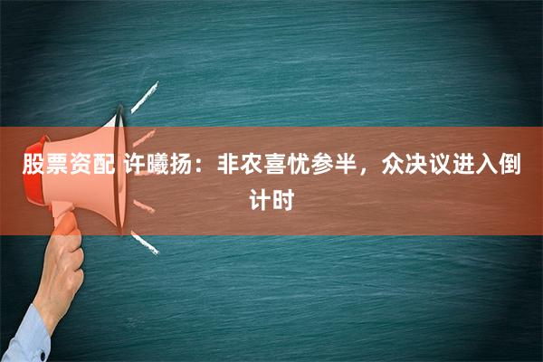 股票资配 许曦扬：非农喜忧参半，众决议进入倒计时