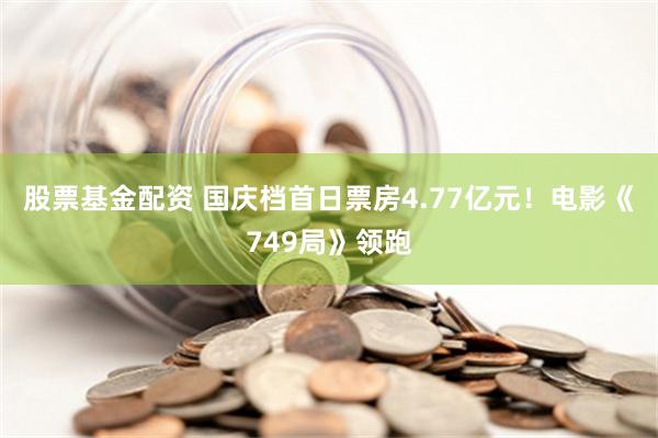 股票基金配资 国庆档首日票房4.77亿元！电影《749局》领