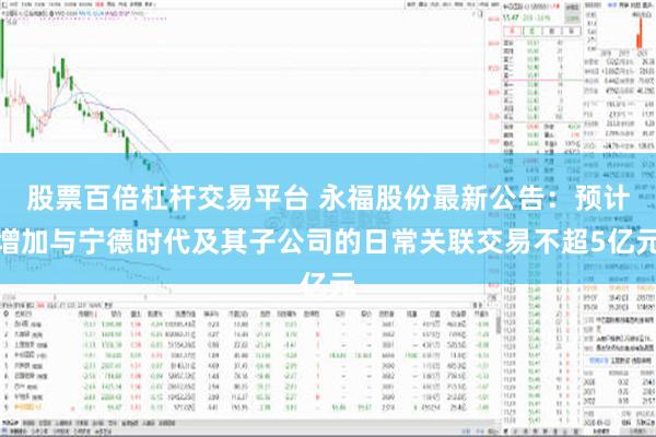 股票百倍杠杆交易平台 永福股份最新公告：预计增加与宁德时代及