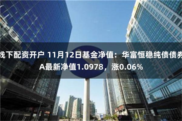 线下配资开户 11月12日基金净值：华富恒稳纯债债券A最新净