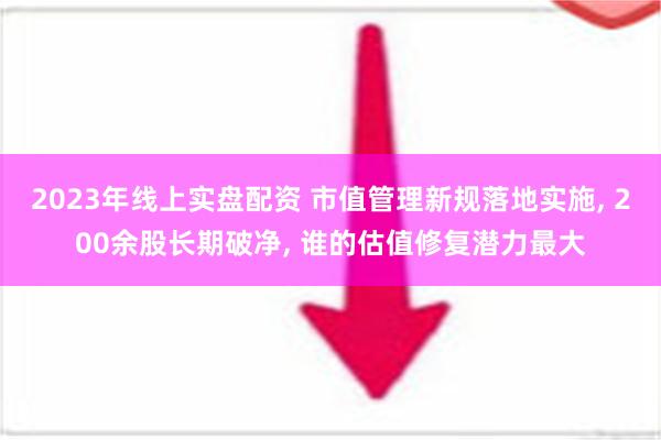 2023年线上实盘配资 市值管理新规落地实施, 200余股长