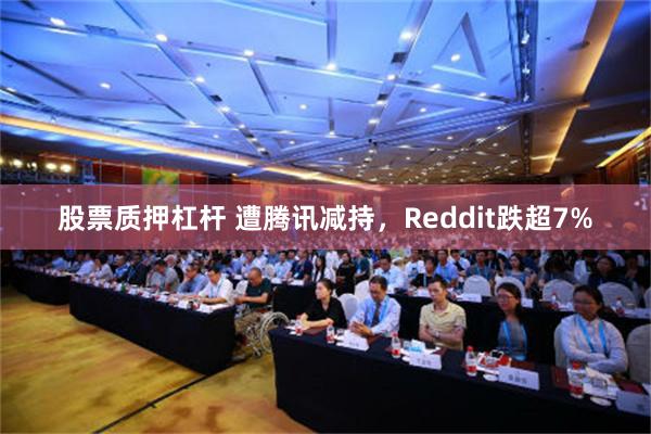 股票质押杠杆 遭腾讯减持，Reddit跌超7%