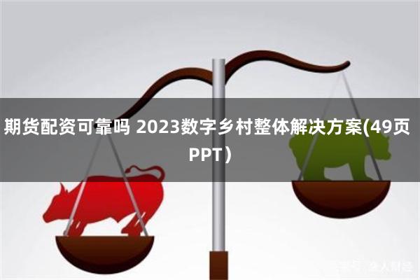 期货配资可靠吗 2023数字乡村整体解决方案(49页 PPT