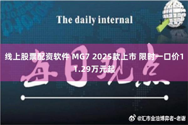 线上股票配资软件 MG7 2025款上市 限时一口价11.2