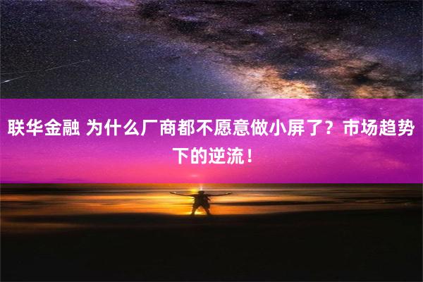 联华金融 为什么厂商都不愿意做小屏了？市场趋势下的逆流！