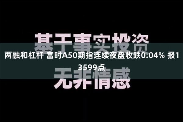 两融和杠杆 富时A50期指连续夜盘收跌0.04% 报1359