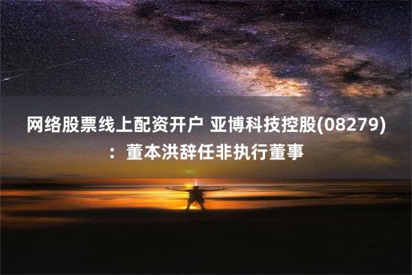 网络股票线上配资开户 亚博科技控股(08279)：董本洪辞任