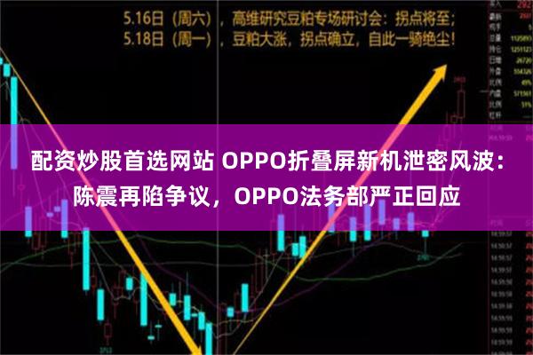 配资炒股首选网站 OPPO折叠屏新机泄密风波：陈震再陷争议，