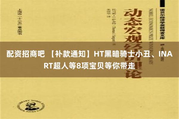 配资招商吧 【补款通知】HT黑暗骑士小丑、INART超人等8