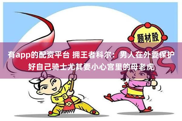 有app的配资平台 拥王者科尔：男人在外要保护好自己骑士尤其