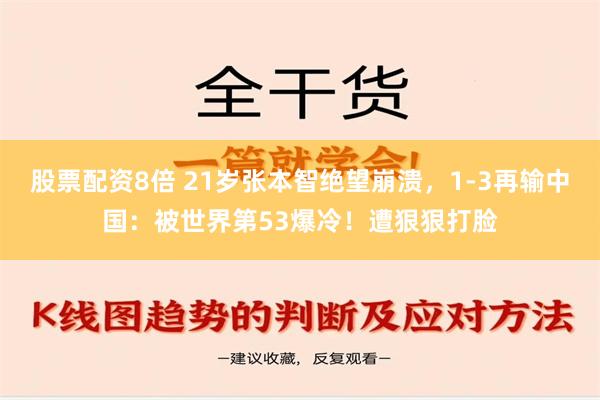 股票配资8倍 21岁张本智绝望崩溃，1-3再输中国：被世界第