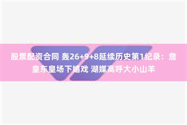 股票配资合同 轰26+9+8延续历史第1纪录：詹皇东皇场下嬉